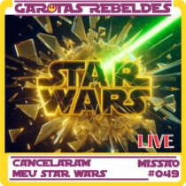 Garotas Rebeldes 049: Cancelaram meu Star Wars